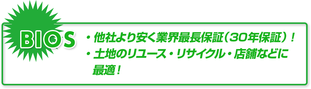 BIOS／他社より安く業界最長保証(30年保証)！／土地のリユース・リサイクル・店舗などに最適！